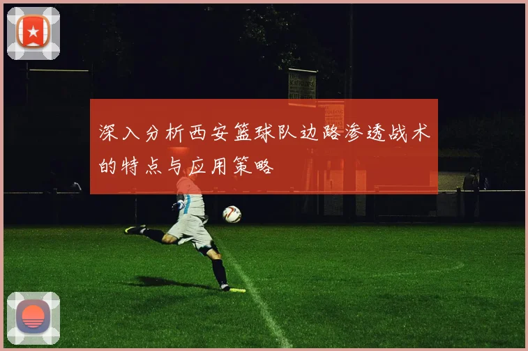 深入分析西安篮球队边路渗透战术的特点与应用策略