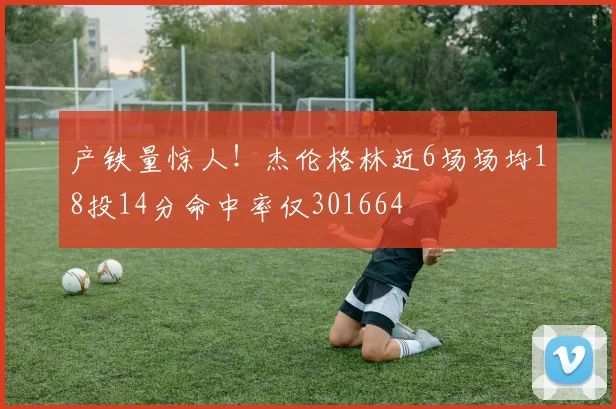 产铁量惊人！杰伦格林近6场场均18投14分命中率仅301664