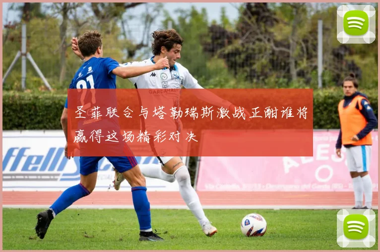 圣菲联合与塔勒瑞斯激战正酣谁将赢得这场精彩对决