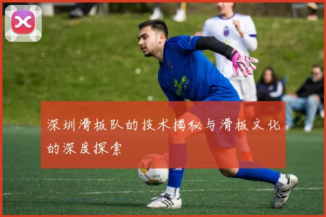 深圳滑板队的技术揭秘与滑板文化的深度探索