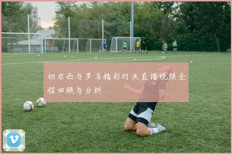 切尔西与罗马精彩对决直播视频全程回顾与分析