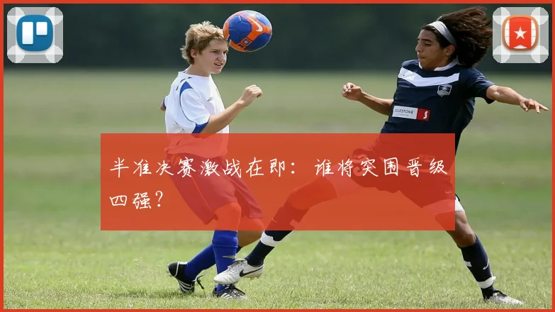 半准决赛激战在即：谁将突围晋级四强？