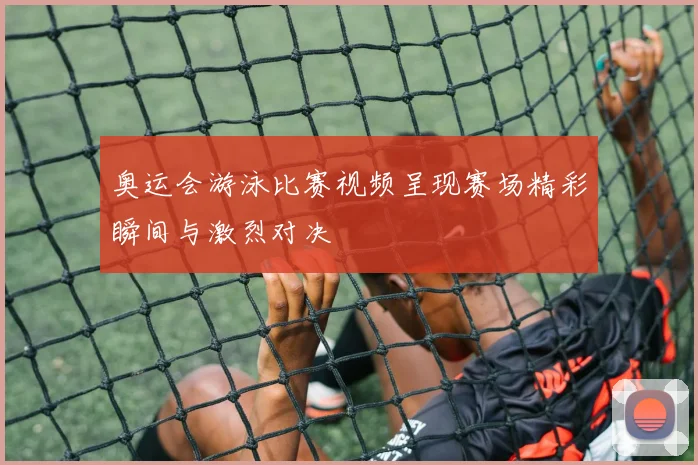 奥运会游泳比赛视频呈现赛场精彩瞬间与激烈对决