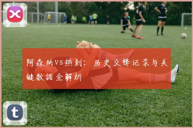 阿森纳vs热刺：历史交锋记录与关键数据全解析