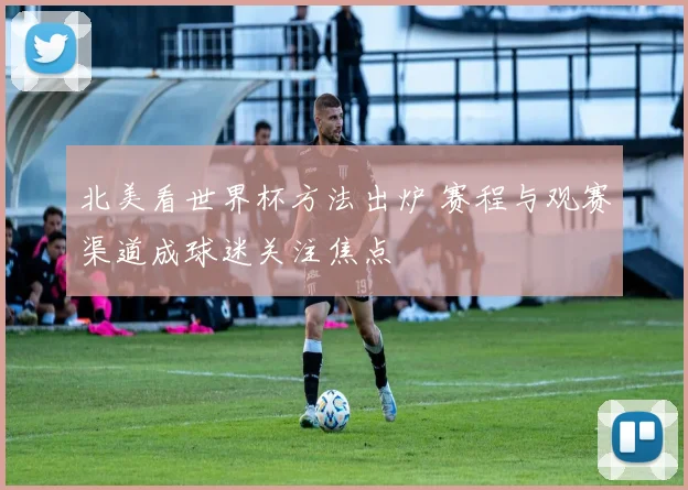 北美看世界杯方法出炉 赛程与观赛渠道成球迷关注焦点