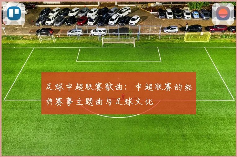 足球中超联赛歌曲：中超联赛的经典赛事主题曲与足球文化