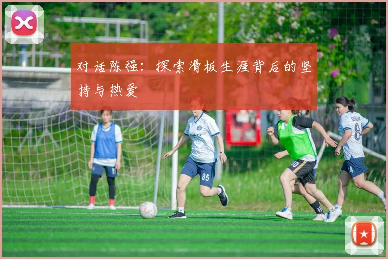 对话陈强：探索滑板生涯背后的坚持与热爱
