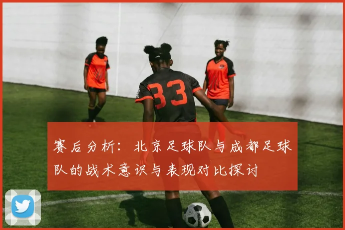 赛后分析：北京足球队与成都足球队的战术意识与表现对比探讨