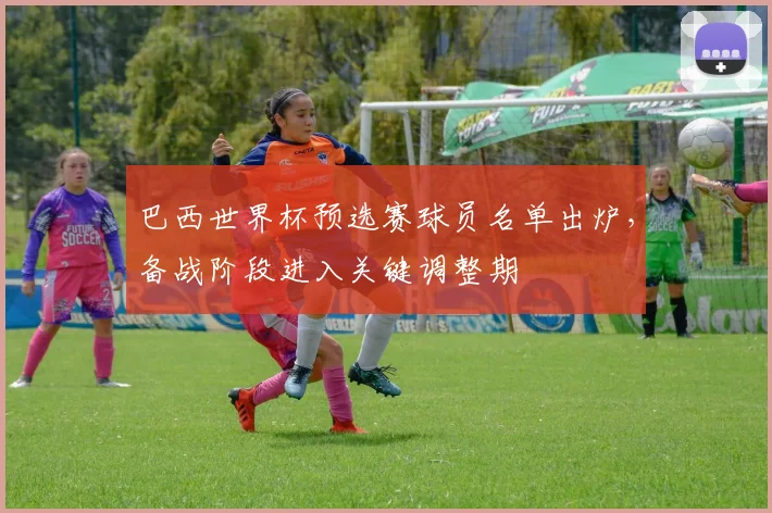 巴西世界杯预选赛球员名单出炉，备战阶段进入关键调整期