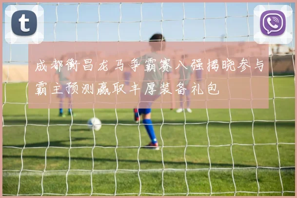 成都衡昌龙马争霸赛八强揭晓参与霸主预测赢取丰厚装备礼包