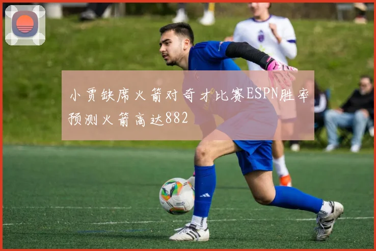 小贾缺席火箭对奇才比赛ESPN胜率预测火箭高达882