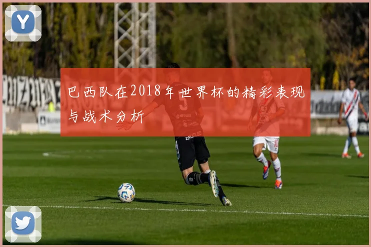 巴西队在2018年世界杯的精彩表现与战术分析