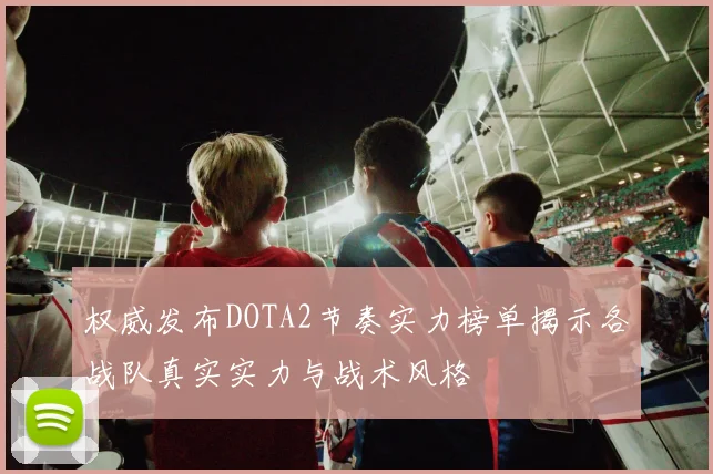 权威发布DOTA2节奏实力榜单揭示各战队真实实力与战术风格